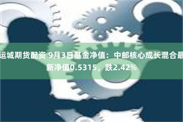 运城期货配资 9月3日基金净值：中邮核心成长混合最新净值0.