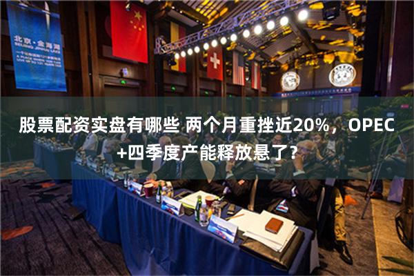 股票配资实盘有哪些 两个月重挫近20%，OPEC+四季度产能