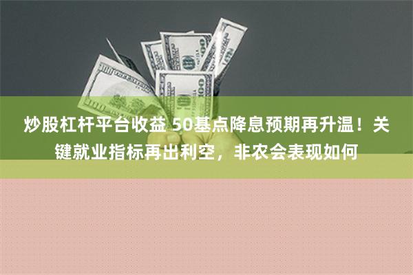 炒股杠杆平台收益 50基点降息预期再升温！关键就业指标再出利