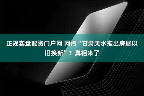 正规实盘配资门户网 网传“甘肃天水推出房屋以旧换新”？真相来了