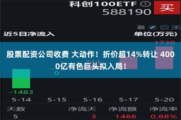 股票配资公司收费 大动作！折价超14%转让 4000亿有色巨