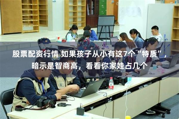 股票配资行情 如果孩子从小有这7个“特质”，暗示是智商高，看