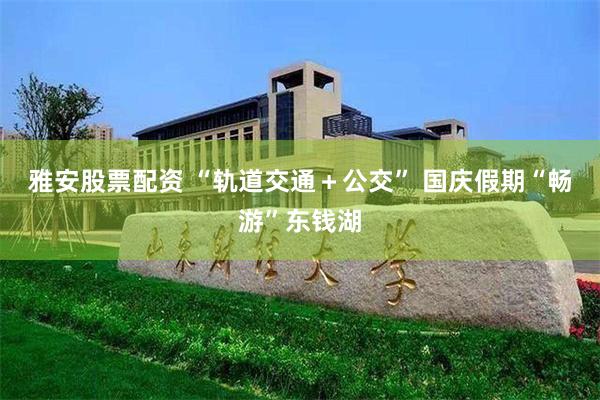 雅安股票配资 “轨道交通＋公交” 国庆假期“畅游”东钱湖