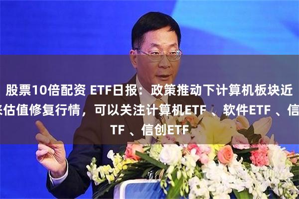 股票10倍配资 ETF日报：政策推动下计算机板块近期迎来估值