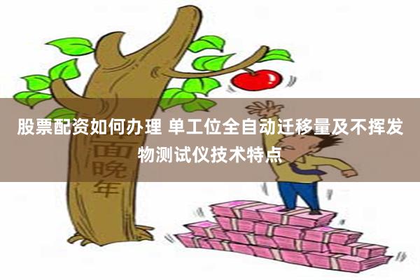 股票配资如何办理 单工位全自动迁移量及不挥发物测试仪技术特点