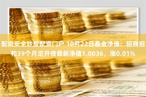 配资安全炒股配资门户 10月22日基金净值：招商招和39个月