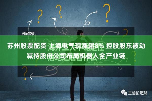 苏州股票配资 上海电气现涨超8% 控股股东被动减持股份公司布