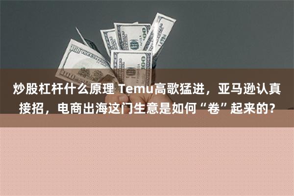 炒股杠杆什么原理 Temu高歌猛进，亚马逊认真接招，电商出海