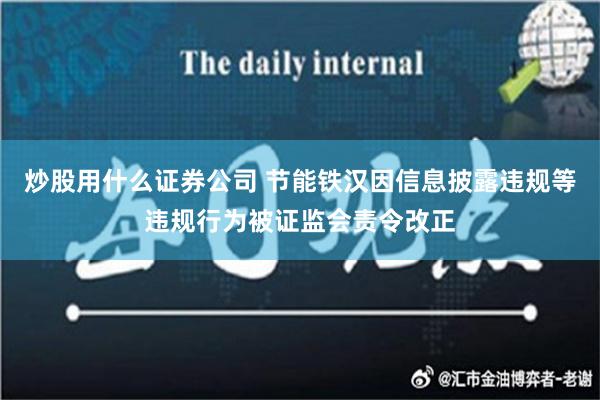 炒股用什么证券公司 节能铁汉因信息披露违规等违规行为被证监会