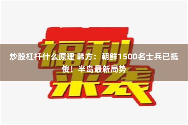 炒股杠杆什么原理 韩方：朝鲜1500名士兵已抵俄！半岛最新局