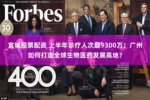 宣城股票配资 上半年诊疗人次超9300万！广州如何打造全球生