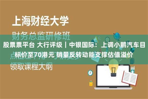 股票票平台 大行评级｜中银国际：上调小鹏汽车目标价至70港元