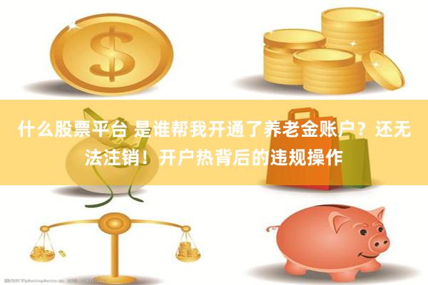 什么股票平台 是谁帮我开通了养老金账户？还无法注销！开户热背