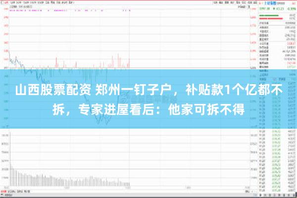 山西股票配资 郑州一钉子户，补贴款1个亿都不拆，专家进屋看后