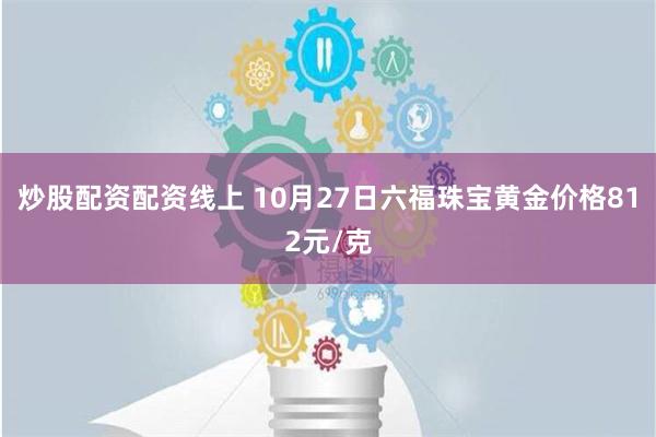 炒股配资配资线上 10月27日六福珠宝黄金价格812元/克