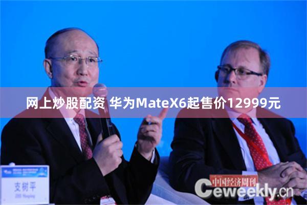 网上炒股配资 华为MateX6起售价12999元