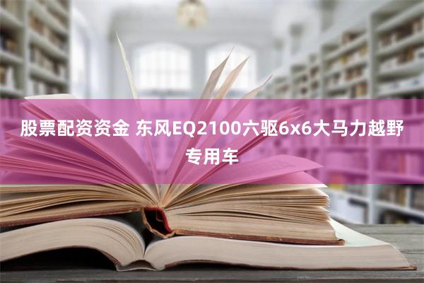 股票配资资金 东风EQ2100六驱6x6大马力越野专用车