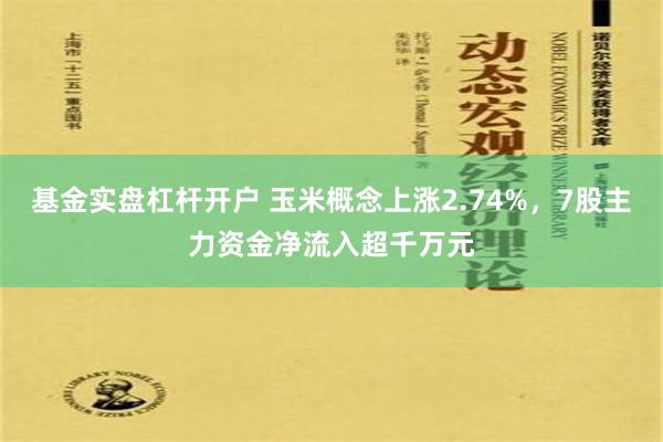 基金实盘杠杆开户 玉米概念上涨2.74%，7股主力资金净流入