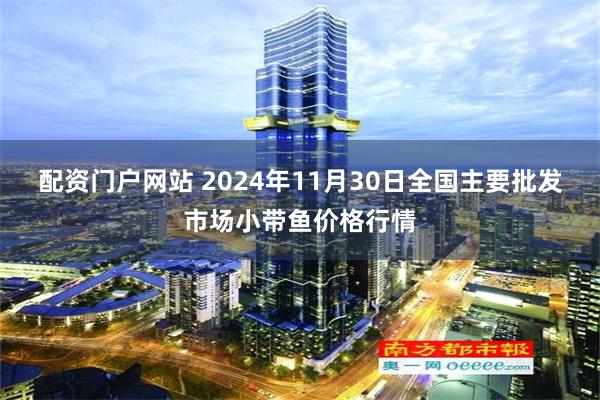 配资门户网站 2024年11月30日全国主要批发市场小带鱼价