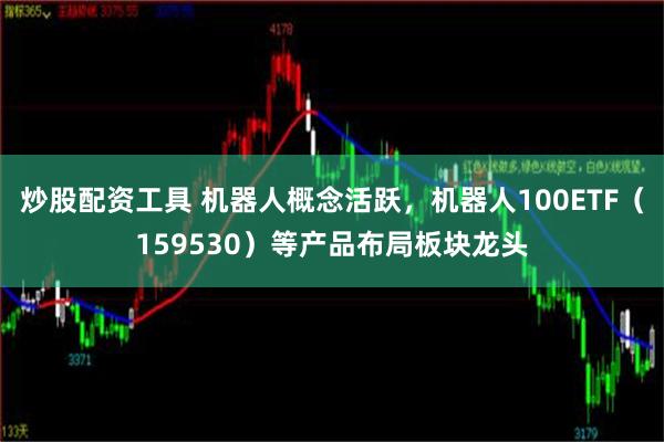 炒股配资工具 机器人概念活跃，机器人100ETF（15953