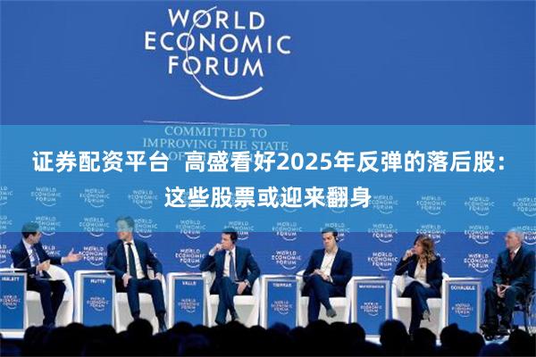 证券配资平台  高盛看好2025年反弹的落后股：这些股票或迎