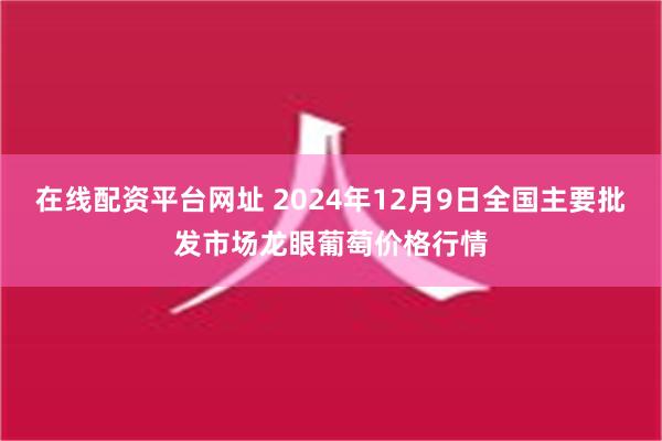 在线配资平台网址 2024年12月9日全国主要批发市场龙眼葡