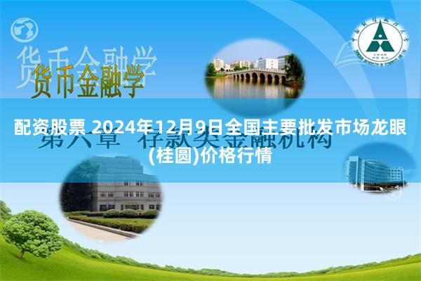 配资股票 2024年12月9日全国主要批发市场龙眼(桂圆)价