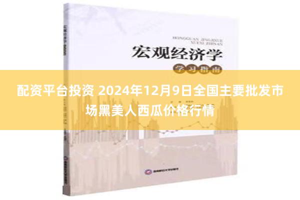 配资平台投资 2024年12月9日全国主要批发市场黑美人西瓜