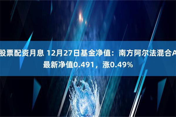 股票配资月息 12月27日基金净值：南方阿尔法混合A最新净值