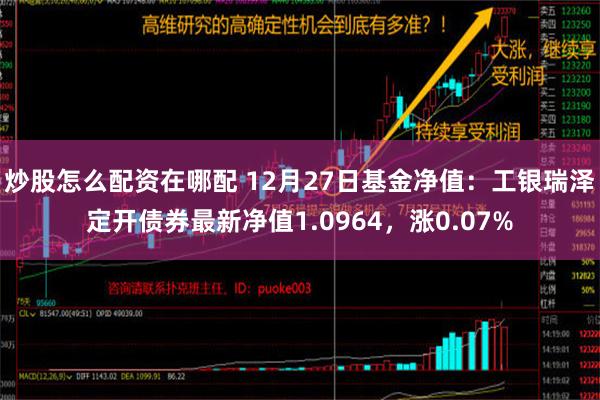 炒股怎么配资在哪配 12月27日基金净值：工银瑞泽定开债券最