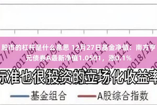 股市的杠杆是什么意思 12月27日基金净值：南方亨元债券A最