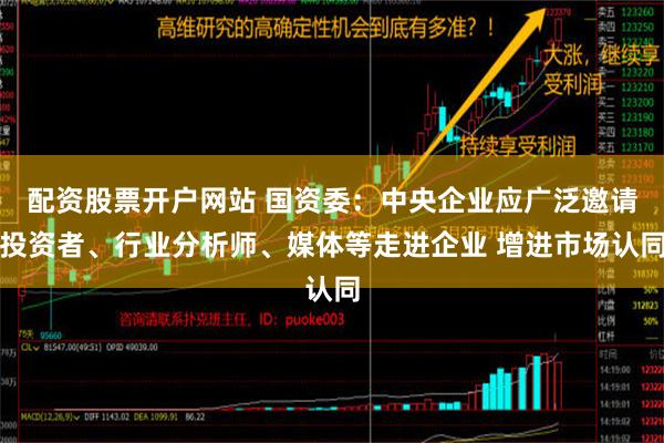 配资股票开户网站 国资委：中央企业应广泛邀请投资者、行业分析