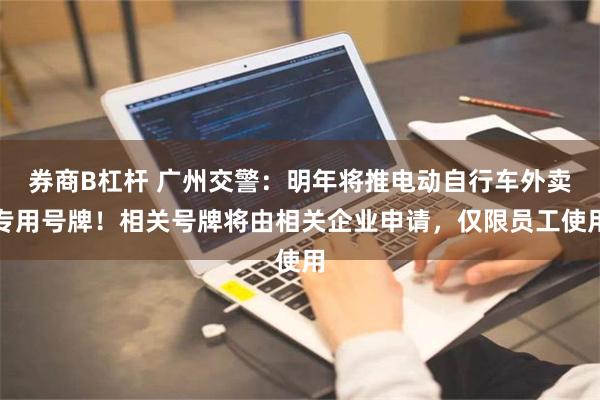 券商B杠杆 广州交警：明年将推电动自行车外卖专用号牌！相关号