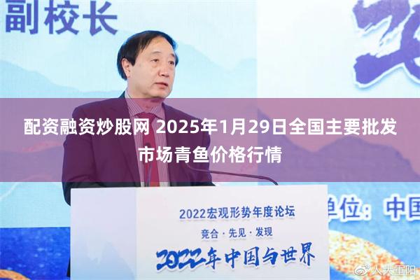 配资融资炒股网 2025年1月29日全国主要批发市场青鱼价格