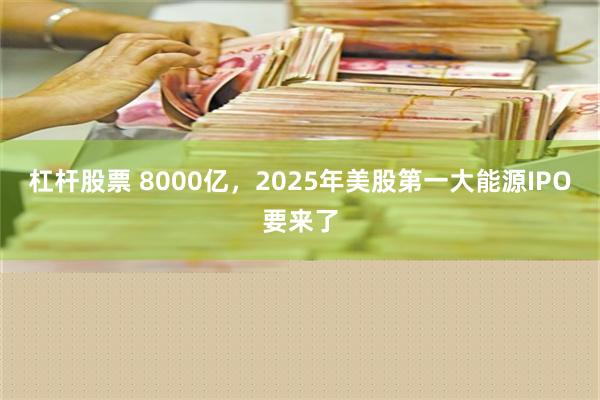 杠杆股票 8000亿，2025年美股第一大能源IPO要来了