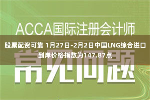 股票配资可靠 1月27日-2月2日中国LNG综合进口到岸价格