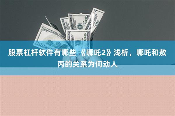 股票杠杆软件有哪些 《哪吒2》浅析，哪吒和敖丙的关系为何动人