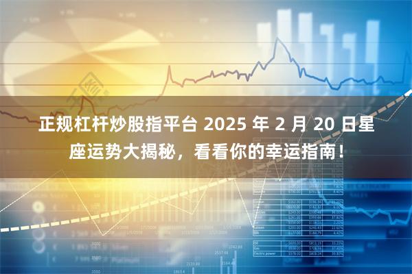 正规杠杆炒股指平台 2025 年 2 月 20 日星座运势大