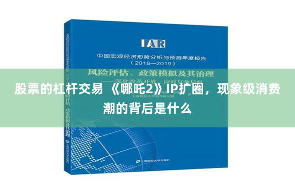 股票的杠杆交易 《哪吒2》IP扩圈，现象级消费潮的背后是什么