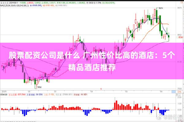 股票配资公司是什么 广州性价比高的酒店：5个精品酒店推荐