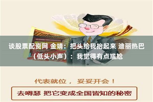 谈股票配资网 金靖：把头给我抬起来 迪丽热巴（低头小声）：我